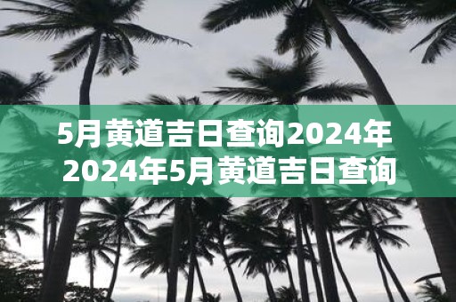 5月黄道吉日查询2025年 2025年5月黄道吉日查询