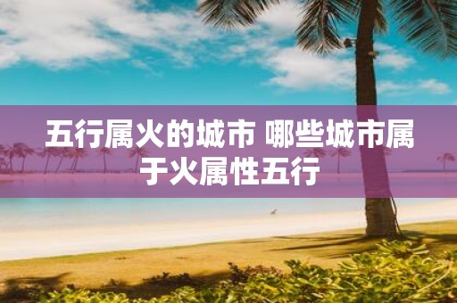 五行属火的城市 哪些城市属于火属性五行