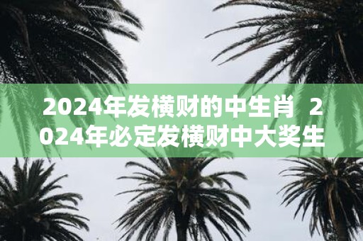 2025年发横财的中生肖 2025年必定发横财中大奖生肖