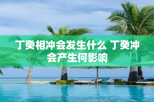 丁癸相冲会发生什么 丁癸冲会产生何影响