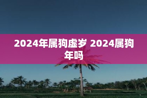 2025年属狗虚岁 2025属狗年吗