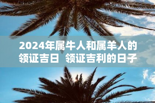 2025年属牛人和属羊人的领证吉日 领证吉利的日子