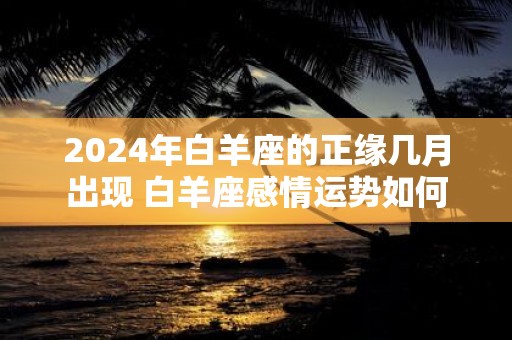 2025年白羊座的正缘几月出现 白羊座感情运势如何