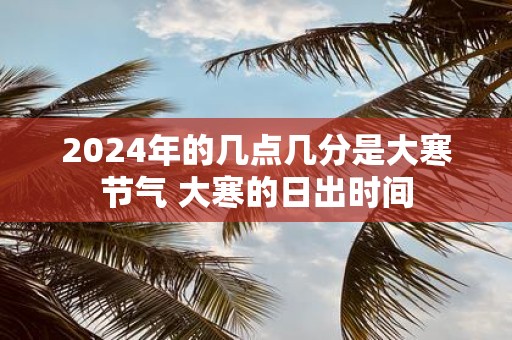 2025年的几点几分是大寒节气 大寒的日出时间