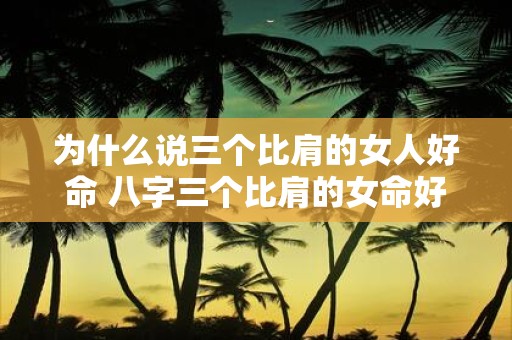 为什么说三个比肩的女人好命 八字三个比肩的女命好不好