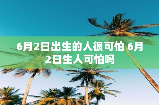 6月2日出生的人很可怕 6月2日生人可怕吗