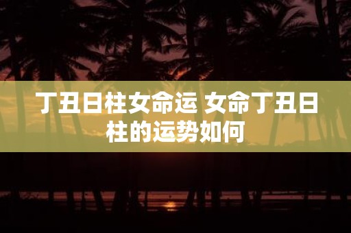 丁丑日柱女命运 女命丁丑日柱的运势如何
