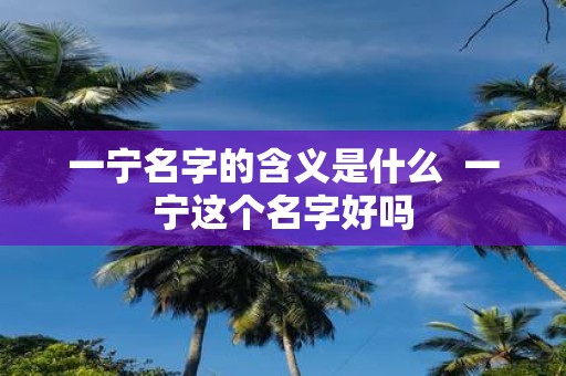一宁名字的含义是什么 一宁这个名字好吗