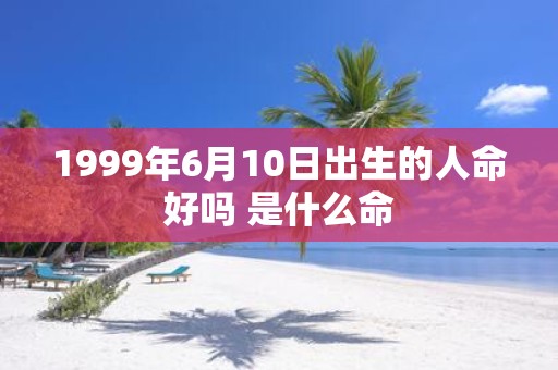 1999年6月10日出生的人命好吗 是什么命