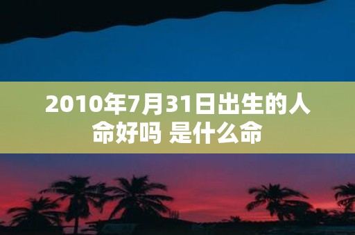 2010年7月31日出生的人命好吗 是什么命