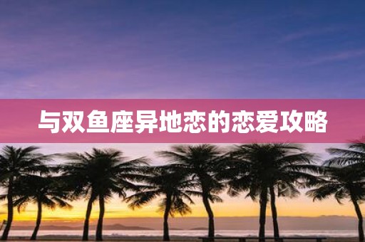 与双鱼座异地恋的恋爱攻略