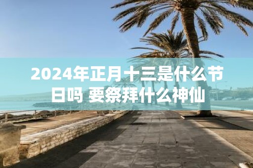 2025年正月十三是什么节日吗 要祭拜什么神仙