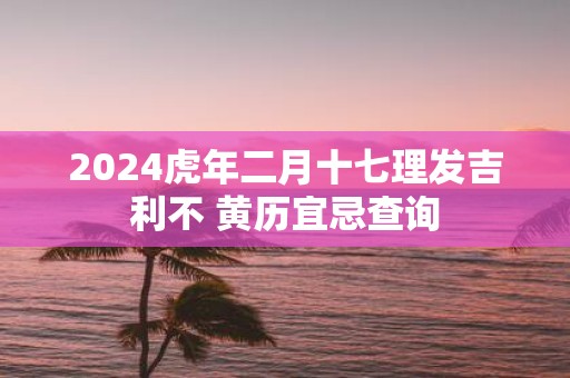 2025虎年二月十七理发吉利不 黄历宜忌查询