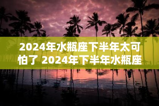 2025年水瓶座下半年太可怕了 2025年下半年水瓶座运势