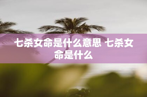 七杀女命是什么意思 七杀女命是什么