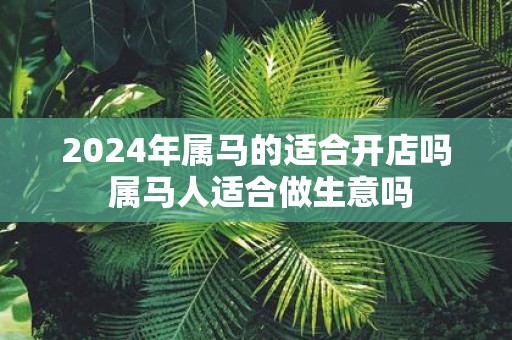2025年属马的适合开店吗 属马人适合做生意吗