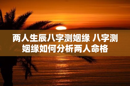两人生辰八字测姻缘 八字测姻缘如何分析两人命格