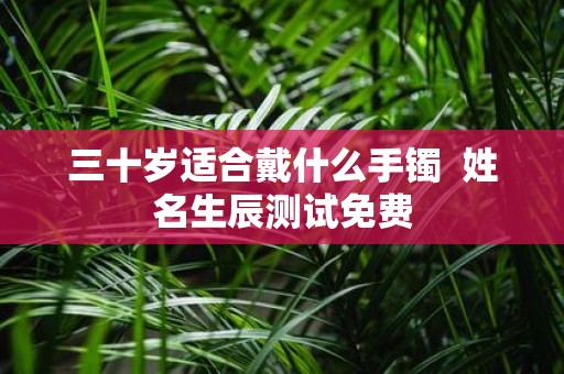 三十岁适合戴什么手镯 姓名生辰测试免费