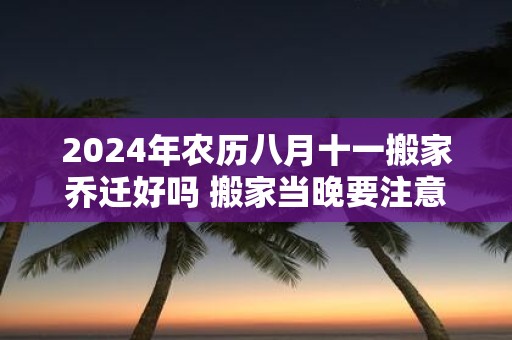 2025年农历八月十一搬家乔迁好吗 搬家当晚要注意什么