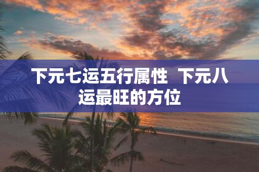 下元七运五行属性 下元八运最旺的方位