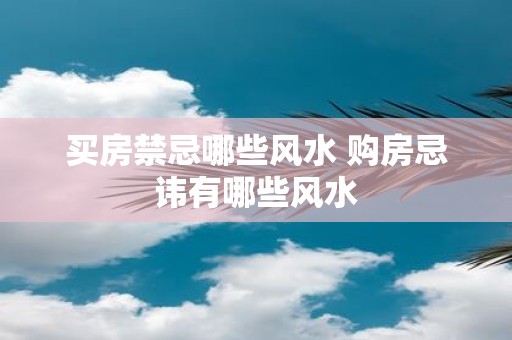 买房禁忌哪些风水 购房忌讳有哪些风水