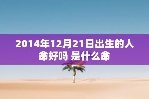 2014年12月21日出生的人命好吗 是什么命