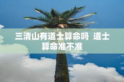 三清山有道士算命吗 道士算命准不准