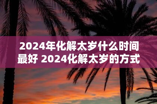 2025年化解太岁什么时间最好 2025化解太岁的方式