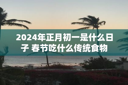 2025年正月初一是什么日子 春节吃什么传统食物