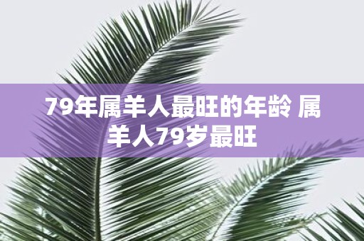79年属羊人最旺的年龄 属羊人79岁最旺