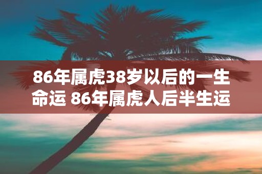 86年属虎38岁以后的一生命运 86年属虎人后半生运势如何