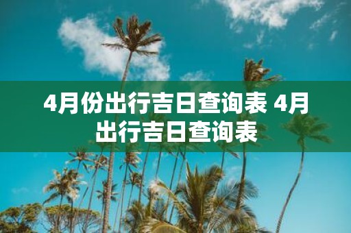 4月份出行吉日查询表 4月出行吉日查询表