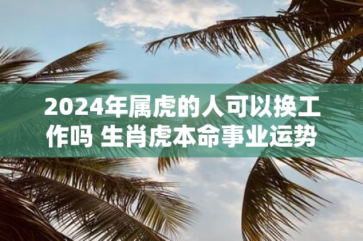 2025年属虎的人可以换工作吗 生肖虎本命事业运势