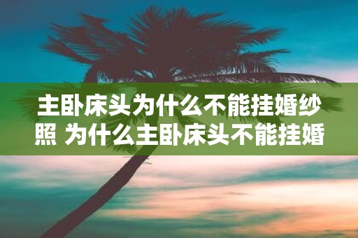 主卧床头为什么不能挂婚纱照 为什么主卧床头不能挂婚纱照