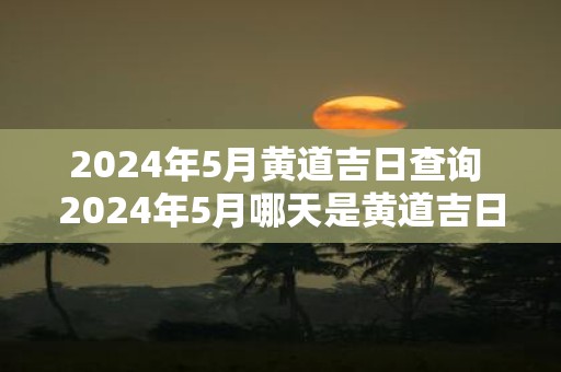 2025年5月黄道吉日查询 2025年5月哪天是黄道吉日