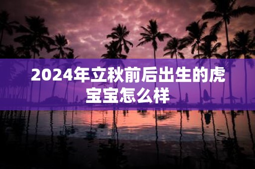 2025年立秋前后出生的虎宝宝怎么样