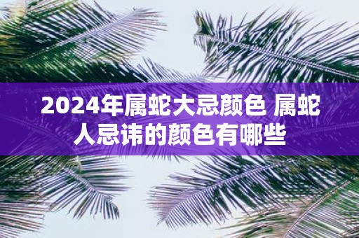 2025年属蛇大忌颜色 属蛇人忌讳的颜色有哪些