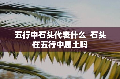 五行中石头代表什么 石头在五行中属土吗