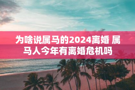 为啥说属马的2025离婚 属马人今年有离婚危机吗