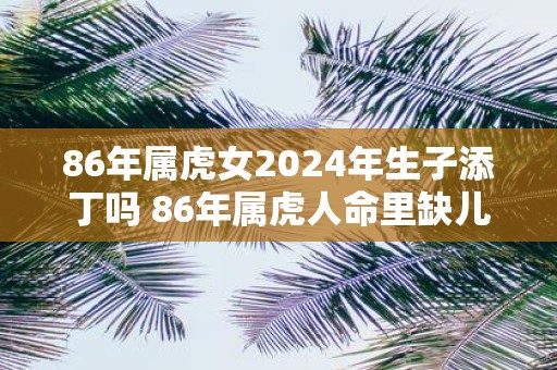 86年属虎女2025年生子添丁吗 86年属虎人命里缺儿子吗