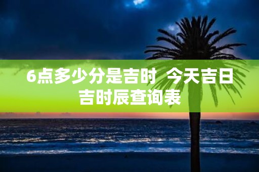 6点多少分是吉时 今天吉日吉时辰查询表