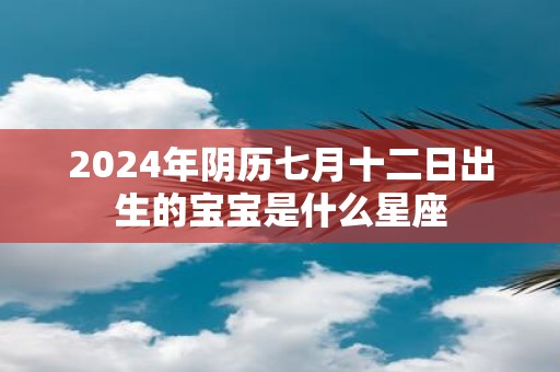 2025年阴历七月十二日出生的宝宝是什么星座