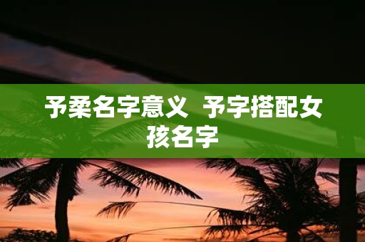 予柔名字意义 予字搭配女孩名字