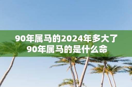 90年属马的2025年多大了 90年属马的是什么命