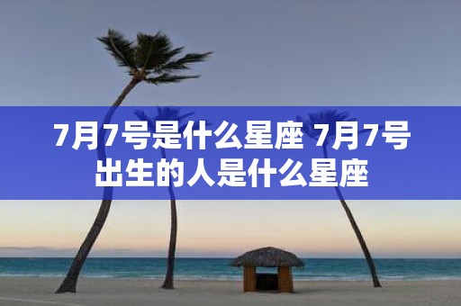 7月7号是什么星座 7月7号出生的人是什么星座