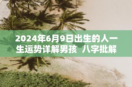 2025年6月9日出生的人一生运势详解男孩 八字批解