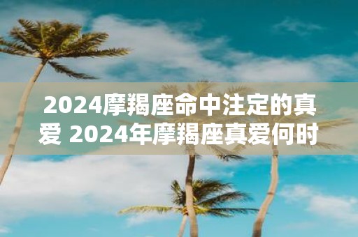2025摩羯座命中注定的真爱 2025年摩羯座真爱何时出现