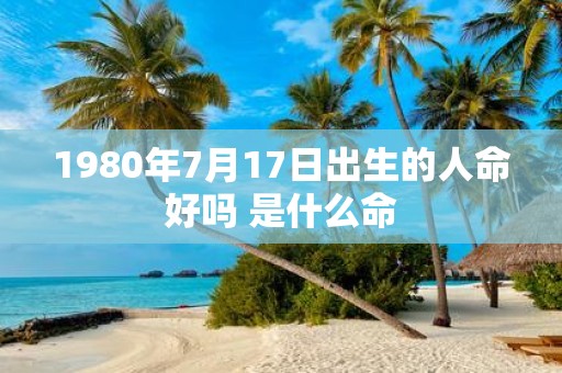 1980年7月17日出生的人命好吗 是什么命