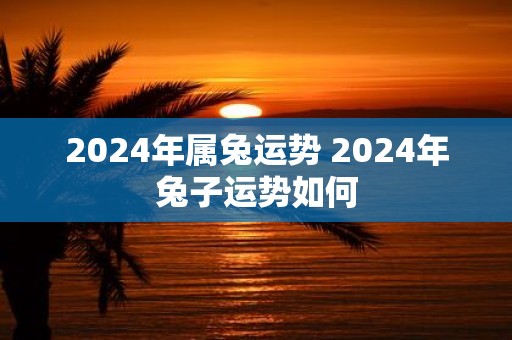 2025年属兔运势 2025年兔子运势如何