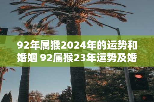 92年属猴2025年的运势和婚姻 92属猴23年运势及婚姻如何